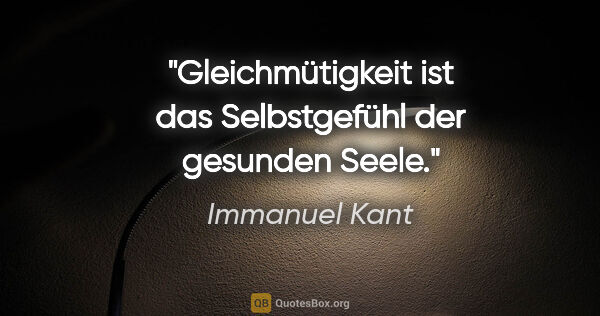 Immanuel Kant Zitat: "Gleichmütigkeit ist das Selbstgefühl der gesunden Seele."