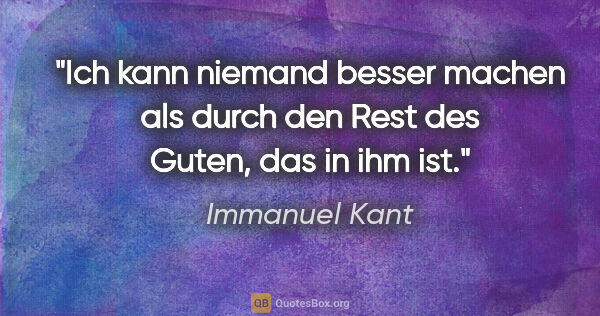 Immanuel Kant Zitat: "Ich kann niemand besser machen als durch den Rest des Guten,..."