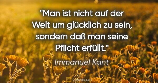 Immanuel Kant Zitat: "Man ist nicht auf der Welt um glücklich zu sein, sondern daß..."