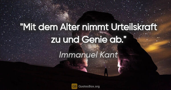 Immanuel Kant Zitat: "Mit dem Alter nimmt Urteilskraft zu und Genie ab."