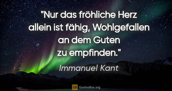 Immanuel Kant Zitat: "Nur das fröhliche Herz allein ist fähig, Wohlgefallen an dem..."