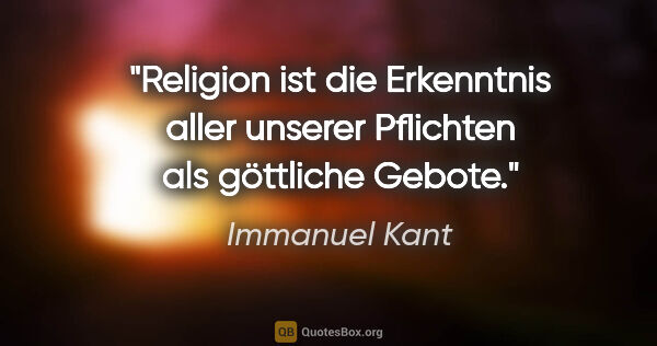 Immanuel Kant Zitat: "Religion ist die Erkenntnis aller unserer Pflichten als..."