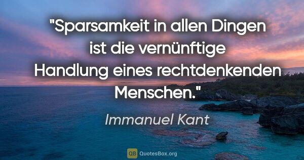 Immanuel Kant Zitat: "Sparsamkeit in allen Dingen ist die vernünftige Handlung eines..."
