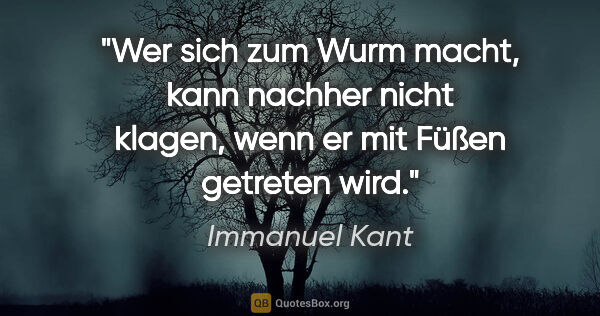Immanuel Kant Zitat: "Wer sich zum Wurm macht, kann nachher nicht klagen, wenn er..."