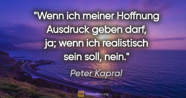 Peter Kapral Zitat: "Wenn ich meiner Hoffnung Ausdruck geben darf, ja; wenn ich..."