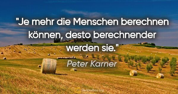 Peter Karner Zitat: "Je mehr die Menschen berechnen können, desto berechnender..."