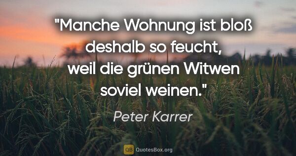 Peter Karrer Zitat: "Manche Wohnung ist bloß deshalb so feucht, weil die grünen..."