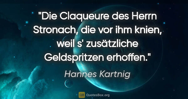 Hannes Kartnig Zitat: "Die Claqueure des Herrn Stronach, die vor ihm knien, weil s'..."