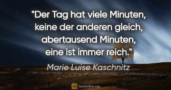 Marie Luise Kaschnitz Zitat: "Der Tag hat viele Minuten, keine der anderen gleich,..."