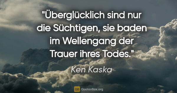 Ken Kaska Zitat: "Überglücklich sind nur die Süchtigen, sie baden im Wellengang..."