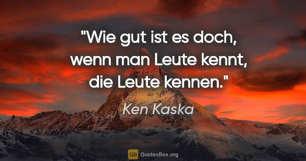 Ken Kaska Zitat: "Wie gut ist es doch, wenn man Leute kennt, die Leute kennen."