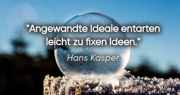 Hans Kasper Zitat: "Angewandte Ideale entarten leicht zu fixen Ideen."