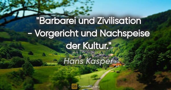 Hans Kasper Zitat: "Barbarei und Zivilisation - Vorgericht und Nachspeise der Kultur."