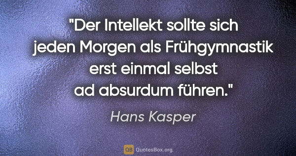 Hans Kasper Zitat: "Der Intellekt sollte sich jeden Morgen als Frühgymnastik erst..."