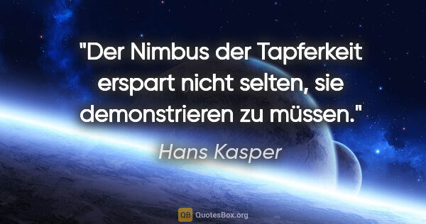 Hans Kasper Zitat: "Der Nimbus der Tapferkeit erspart nicht selten, sie..."