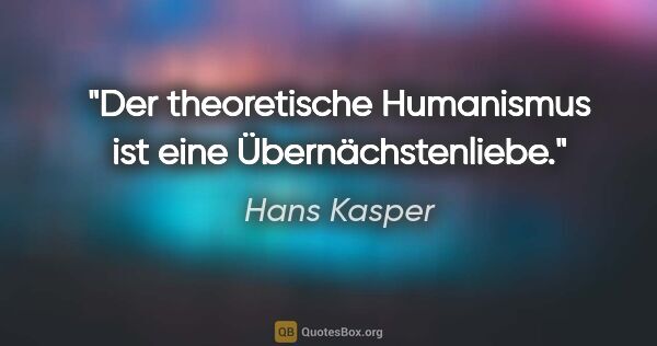 Hans Kasper Zitat: "Der theoretische Humanismus ist eine Übernächstenliebe."