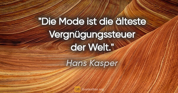 Hans Kasper Zitat: "Die Mode ist die älteste Vergnügungssteuer der Welt."