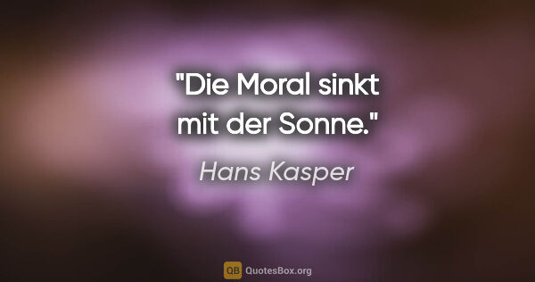 Hans Kasper Zitat: "Die Moral sinkt mit der Sonne."