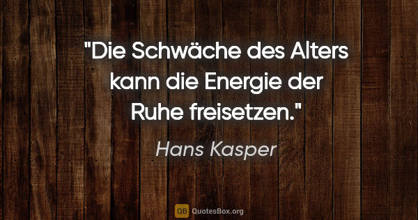 Hans Kasper Zitat: "Die Schwäche des Alters kann die Energie der Ruhe freisetzen."