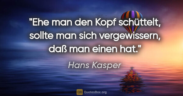 Hans Kasper Zitat: "Ehe man den Kopf schüttelt, sollte man sich vergewissern, daß..."