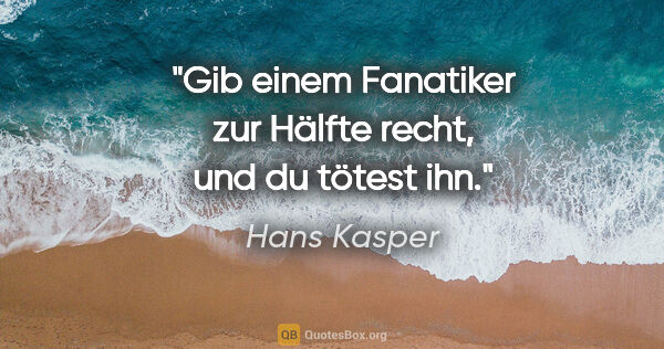 Hans Kasper Zitat: "Gib einem Fanatiker zur Hälfte recht, und du tötest ihn."