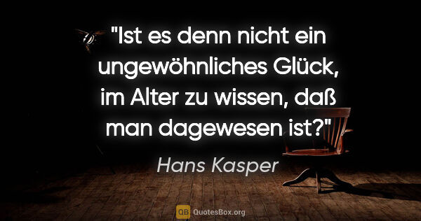 Hans Kasper Zitat: "Ist es denn nicht ein ungewöhnliches Glück, im Alter zu..."