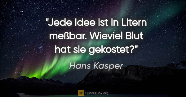 Hans Kasper Zitat: "Jede Idee ist in Litern meßbar. Wieviel Blut hat sie gekostet?"
