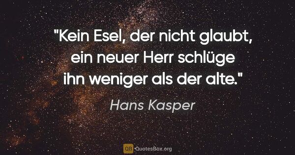 Hans Kasper Zitat: "Kein Esel, der nicht glaubt, ein neuer Herr schlüge ihn..."