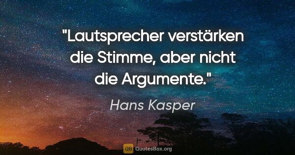 Hans Kasper Zitat: "Lautsprecher verstärken die Stimme, aber nicht die Argumente."