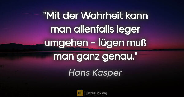 Hans Kasper Zitat: "Mit der Wahrheit kann man allenfalls leger umgehen - lügen muß..."