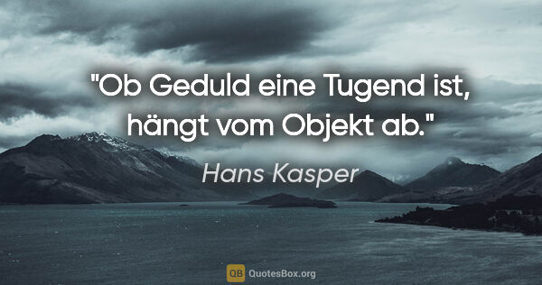 Hans Kasper Zitat: "Ob Geduld eine Tugend ist, hängt vom Objekt ab."