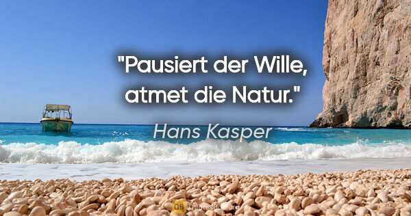 Hans Kasper Zitat: "Pausiert der Wille, atmet die Natur."