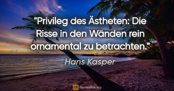 Hans Kasper Zitat: "Privileg des Ästheten: Die Risse in den Wänden rein ornamental..."