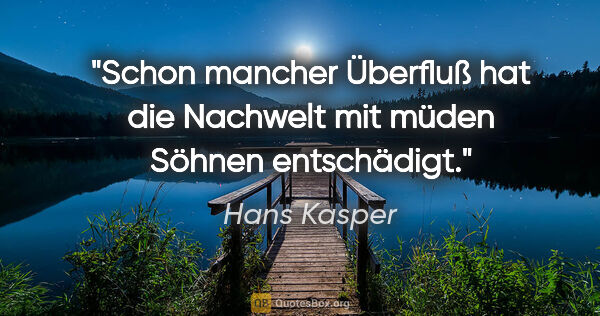 Hans Kasper Zitat: "Schon mancher Überfluß hat die Nachwelt mit müden Söhnen..."
