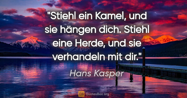 Hans Kasper Zitat: "Stiehl ein Kamel, und sie hängen dich. Stiehl eine Herde, und..."