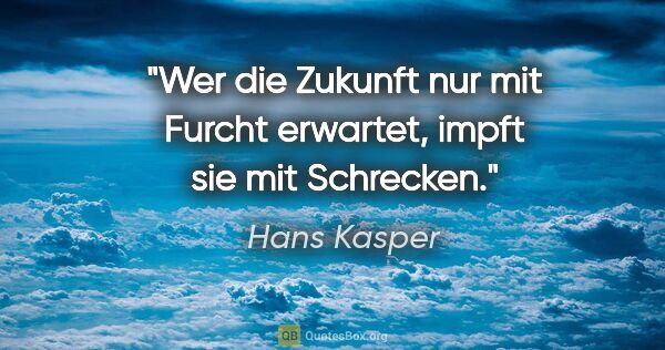 Hans Kasper Zitat: "Wer die Zukunft nur mit Furcht erwartet, impft sie mit Schrecken."