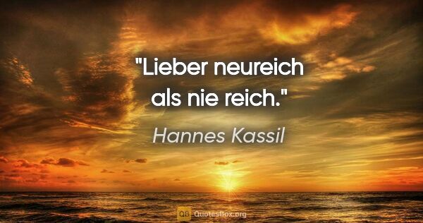 Hannes Kassil Zitat: "Lieber neureich als nie reich."