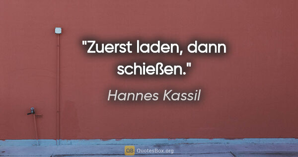 Hannes Kassil Zitat: "Zuerst laden, dann schießen."