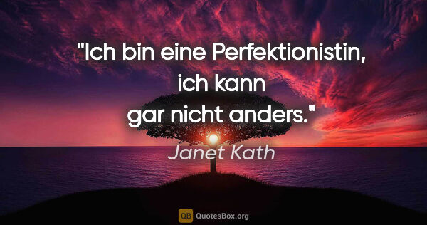 Janet Kath Zitat: "Ich bin eine Perfektionistin, ich kann gar nicht anders."