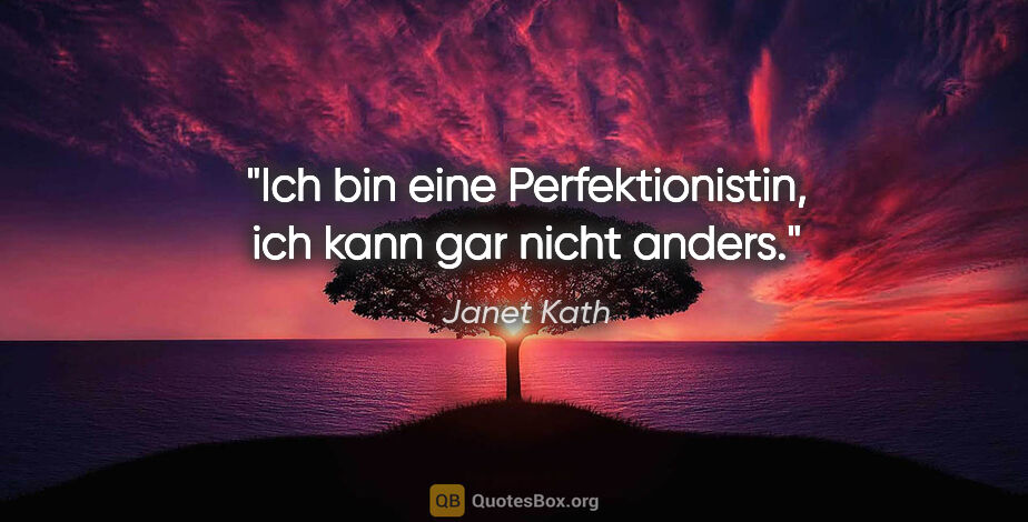 Janet Kath Zitat: "Ich bin eine Perfektionistin, ich kann gar nicht anders."