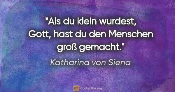 Katharina von Siena Zitat: "Als du klein wurdest, Gott, hast du den Menschen groß gemacht."