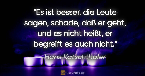 Hans Katschthaler Zitat: "Es ist besser, die Leute sagen, schade, daß er geht, und es..."