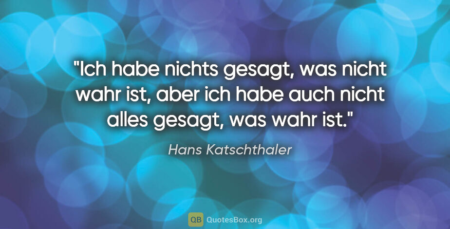Hans Katschthaler Zitat: "Ich habe nichts gesagt, was nicht wahr ist, aber ich habe auch..."
