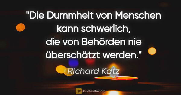 Richard Katz Zitat: "Die Dummheit von Menschen kann schwerlich, die von Behörden..."