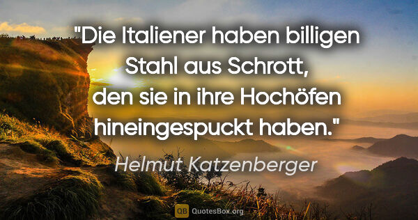 Helmut Katzenberger Zitat: "Die Italiener haben billigen Stahl aus Schrott, den sie in..."