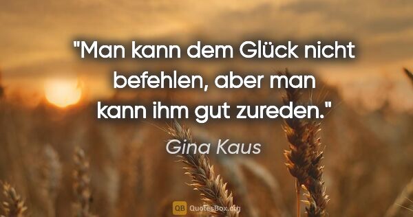 Gina Kaus Zitat: "Man kann dem Glück nicht befehlen, aber man kann ihm gut zureden."