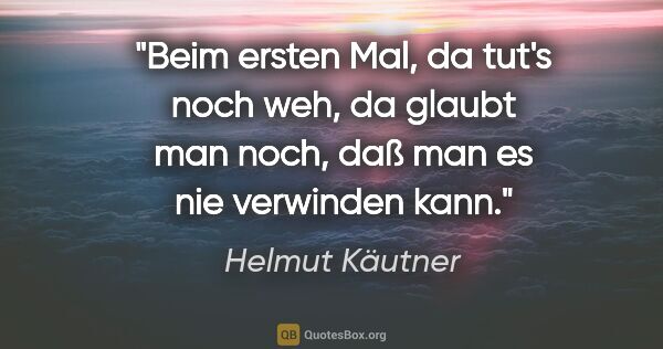 Helmut Käutner Zitat: "Beim ersten Mal, da tut's noch weh, da glaubt man noch, daß..."