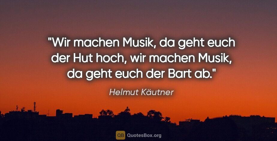 Helmut Käutner Zitat: "Wir machen Musik, da geht euch der Hut hoch, wir machen Musik,..."
