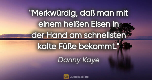 Danny Kaye Zitat: "Merkwürdig, daß man mit einem heißen Eisen in der Hand am..."