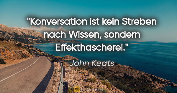 John Keats Zitat: "Konversation ist kein Streben nach Wissen, sondern..."